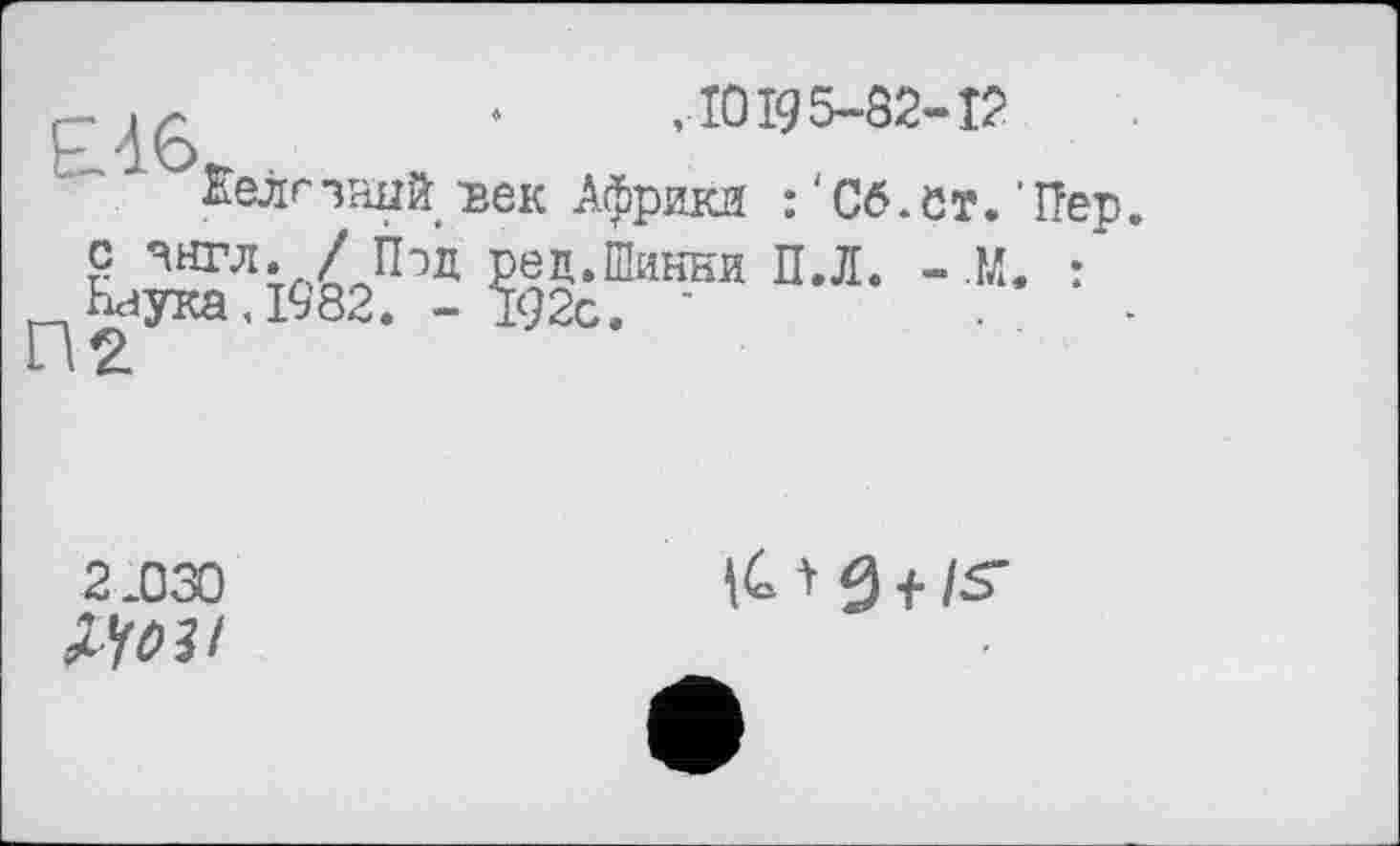 ﻿^да	‘	,10195-82-12
Еелгзшій/век Африка :'Сб.ет.'ГТер. с янгл. / Пэд ред.Шинни П.Л. - .М, :
2.030